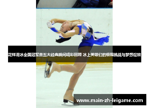 花样滑冰全国冠军赛五大经典瞬间精彩回顾 冰上英雄们的极限挑战与梦想绽放 花样滑冰全国冠军赛五大经典瞬间精彩回顾 冰上英雄们的极限挑战与梦想绽放