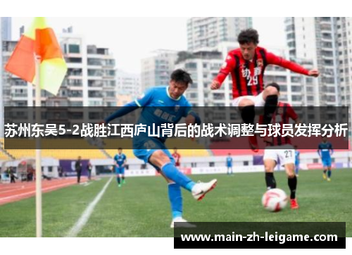 苏州东吴5-2战胜江西庐山背后的战术调整与球员发挥分析 苏州东吴5-2战胜江西庐山背后的战术调整与球员发挥分析