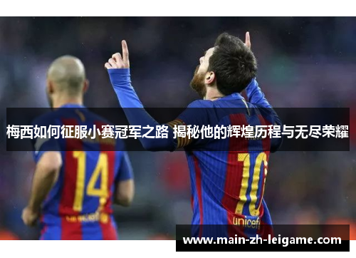 梅西如何征服小赛冠军之路 揭秘他的辉煌历程与无尽荣耀 梅西如何征服小赛冠军之路 揭秘他的辉煌历程与无尽荣耀