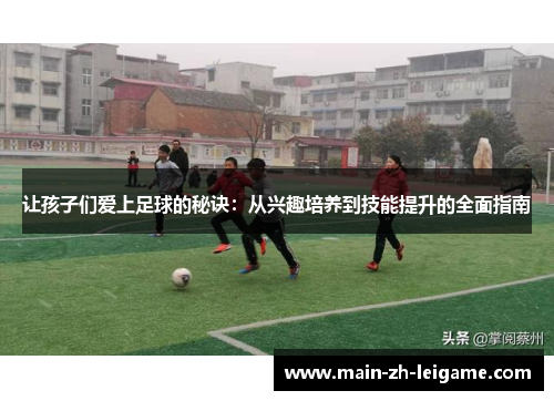 让孩子们爱上足球的秘诀：从兴趣培养到技能提升的全面指南