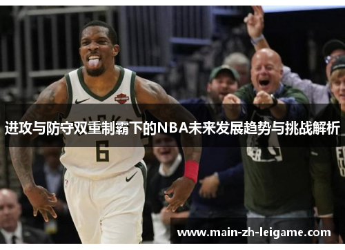 进攻与防守双重制霸下的NBA未来发展趋势与挑战解析 进攻与防守双重制霸下的NBA未来发展趋势与挑战解析