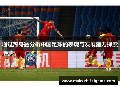 通过热身赛分析中国足球的表现与发展潜力探索 通过热身赛分析中国足球的表现与发展潜力探索