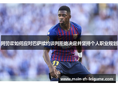阿劳霍如何应对巴萨续约谈判拒绝决定并坚持个人职业规划 阿劳霍如何应对巴萨续约谈判拒绝决定并坚持个人职业规划