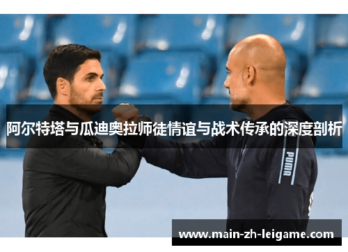阿尔特塔与瓜迪奥拉师徒情谊与战术传承的深度剖析 阿尔特塔与瓜迪奥拉师徒情谊与战术传承的深度剖析