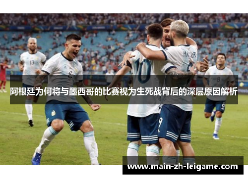 阿根廷为何将与墨西哥的比赛视为生死战背后的深层原因解析 阿根廷为何将与墨西哥的比赛视为生死战背后的深层原因解析