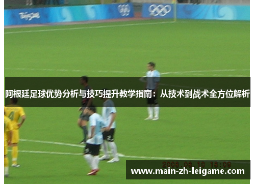 阿根廷足球优势分析与技巧提升教学指南:从技术到战术全方位解析 阿根廷足球优势分析与技巧提升教学指南:从技术到战术全方位解析