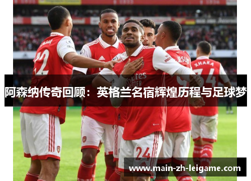 阿森纳传奇回顾:英格兰名宿辉煌历程与足球梦 阿森纳传奇回顾:英格兰名宿辉煌历程与足球梦