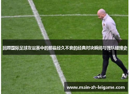 回顾国际足球友谊赛中的那些经久不衰的经典对决瞬间与强队碰撞史 回顾国际足球友谊赛中的那些经久不衰的经典对决瞬间与强队碰撞史