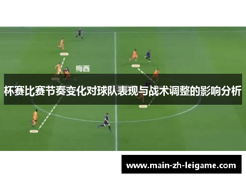 杯赛比赛节奏变化对球队表现与战术调整的影响分析 杯赛比赛节奏变化对球队表现与战术调整的影响分析