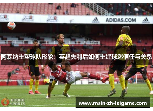 阿森纳重塑球队形象：英超失利后如何重建球迷信任与关系