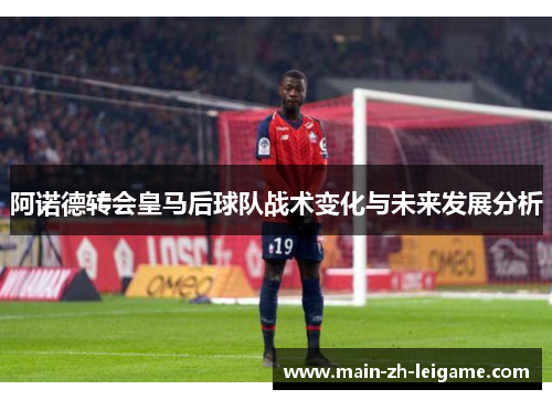 阿诺德转会皇马后球队战术变化与未来发展分析