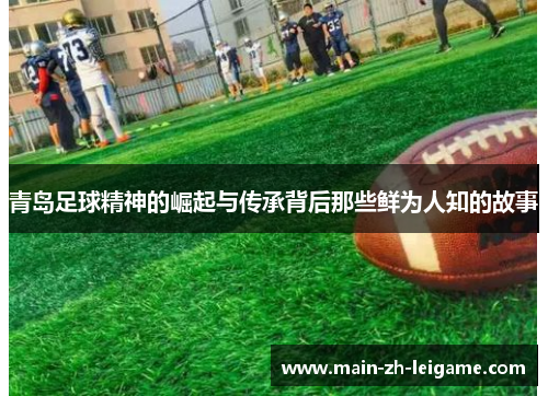青岛足球精神的崛起与传承背后那些鲜为人知的故事