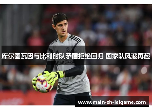 库尔图瓦因与比利时队矛盾拒绝回归 国家队风波再起