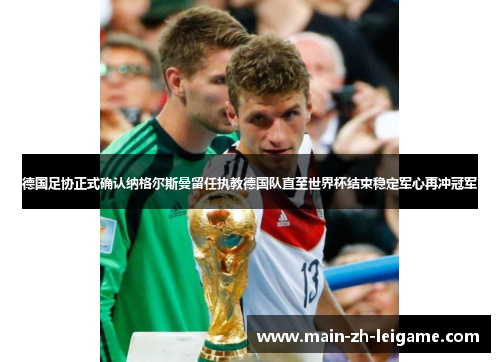 德国足协正式确认纳格尔斯曼留任执教德国队直至世界杯结束稳定军心再冲冠军 德国足协正式确认纳格尔斯曼留任执教德国队直至世界杯结束稳定军心再冲冠军