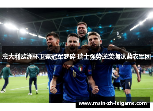 意大利欧洲杯卫冕冠军梦碎 瑞士强势逆袭淘汰蓝衣军团 意大利欧洲杯卫冕冠军梦碎 瑞士强势逆袭淘汰蓝衣军团