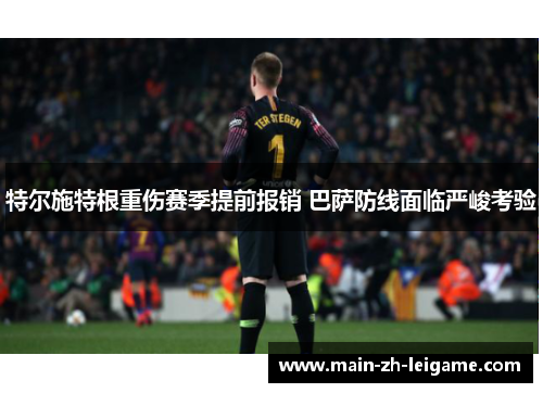 特尔施特根重伤赛季提前报销 巴萨防线面临严峻考验