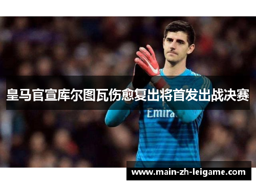 皇马官宣库尔图瓦伤愈复出将首发出战决赛