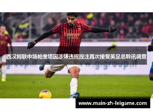 西汉姆联中场帕奎塔因涉嫌违规投注再次接受英足总聆讯调查