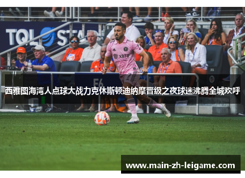 西雅图海湾人点球大战力克休斯顿迪纳摩晋级之夜球迷沸腾全城欢呼