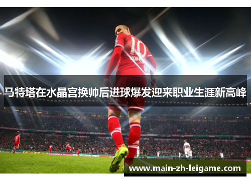 马特塔在水晶宫换帅后进球爆发迎来职业生涯新高峰