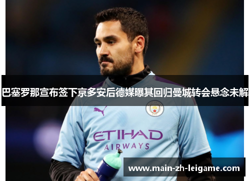 巴塞罗那宣布签下京多安后德媒曝其回归曼城转会悬念未解