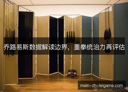 乔路易斯数据解读边界，重拳统治力再评估